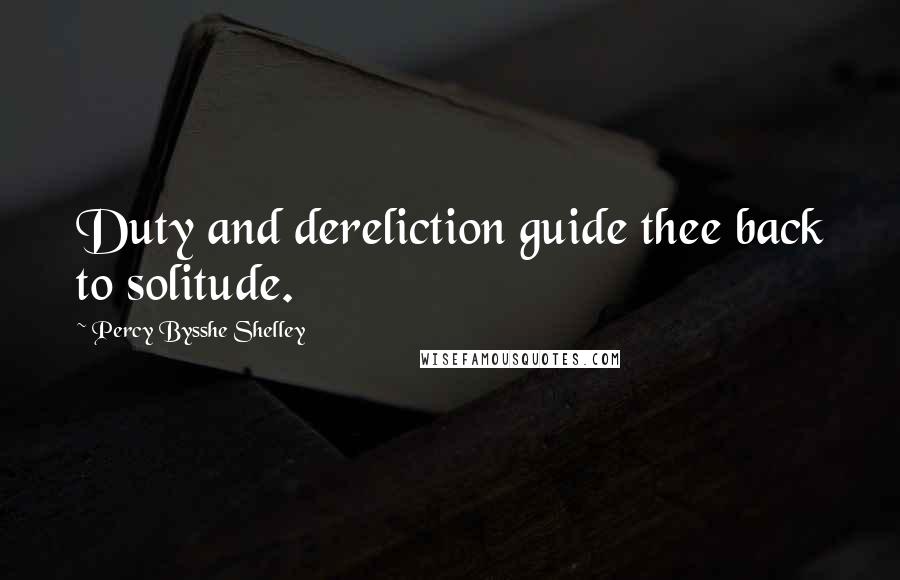 Percy Bysshe Shelley Quotes: Duty and dereliction guide thee back to solitude.