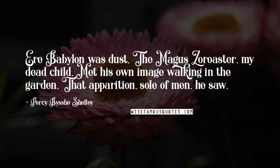 Percy Bysshe Shelley Quotes: Ere Babylon was dust, The Magus Zoroaster, my dead child, Met his own image walking in the garden, That apparition, sole of men, he saw.
