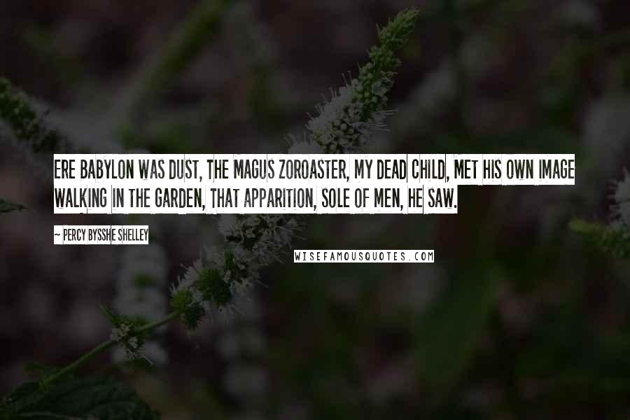 Percy Bysshe Shelley Quotes: Ere Babylon was dust, The Magus Zoroaster, my dead child, Met his own image walking in the garden, That apparition, sole of men, he saw.