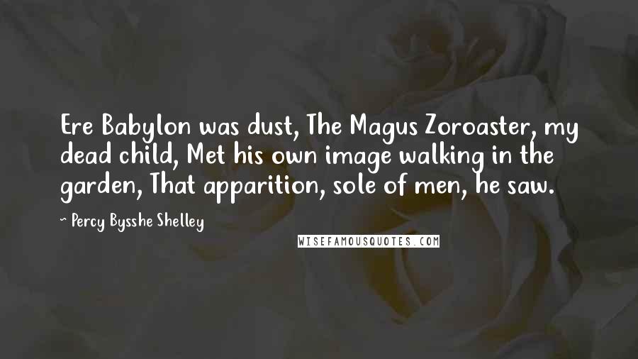 Percy Bysshe Shelley Quotes: Ere Babylon was dust, The Magus Zoroaster, my dead child, Met his own image walking in the garden, That apparition, sole of men, he saw.