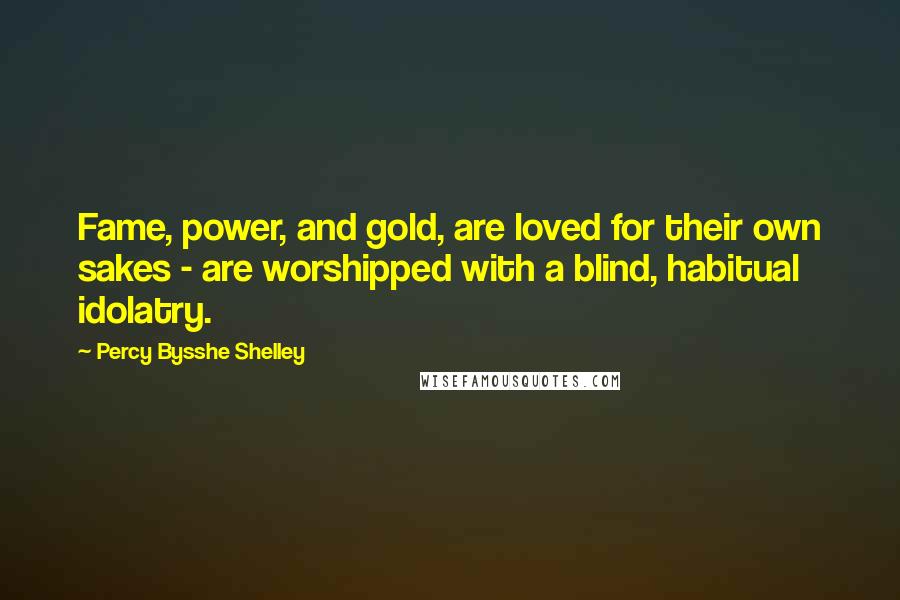Percy Bysshe Shelley Quotes: Fame, power, and gold, are loved for their own sakes - are worshipped with a blind, habitual idolatry.