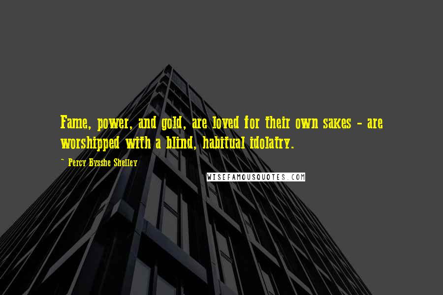 Percy Bysshe Shelley Quotes: Fame, power, and gold, are loved for their own sakes - are worshipped with a blind, habitual idolatry.