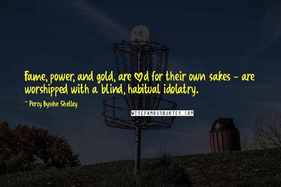 Percy Bysshe Shelley Quotes: Fame, power, and gold, are loved for their own sakes - are worshipped with a blind, habitual idolatry.