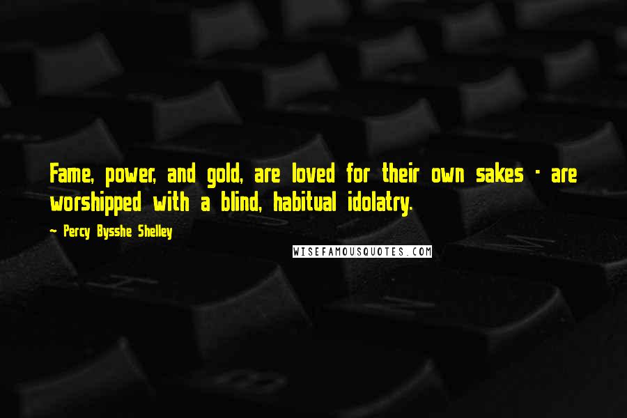 Percy Bysshe Shelley Quotes: Fame, power, and gold, are loved for their own sakes - are worshipped with a blind, habitual idolatry.