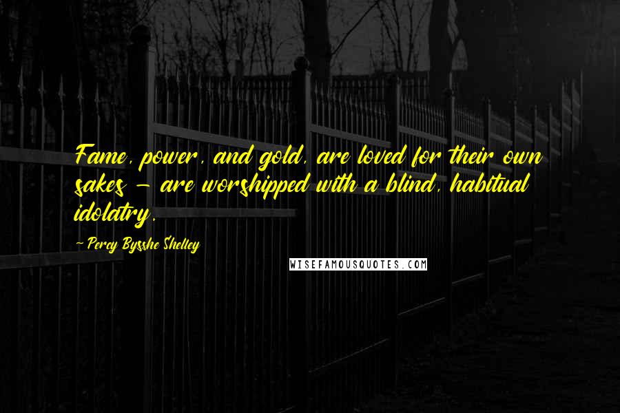 Percy Bysshe Shelley Quotes: Fame, power, and gold, are loved for their own sakes - are worshipped with a blind, habitual idolatry.