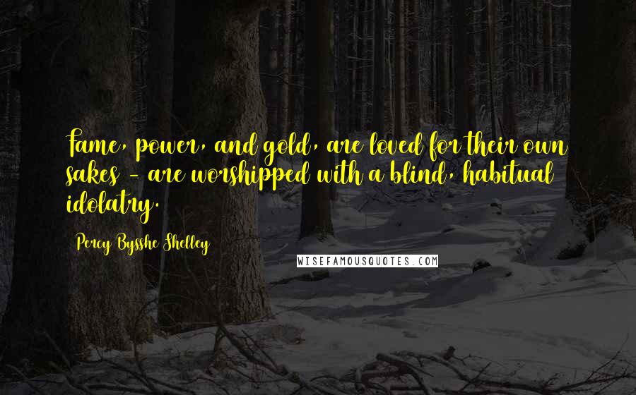 Percy Bysshe Shelley Quotes: Fame, power, and gold, are loved for their own sakes - are worshipped with a blind, habitual idolatry.