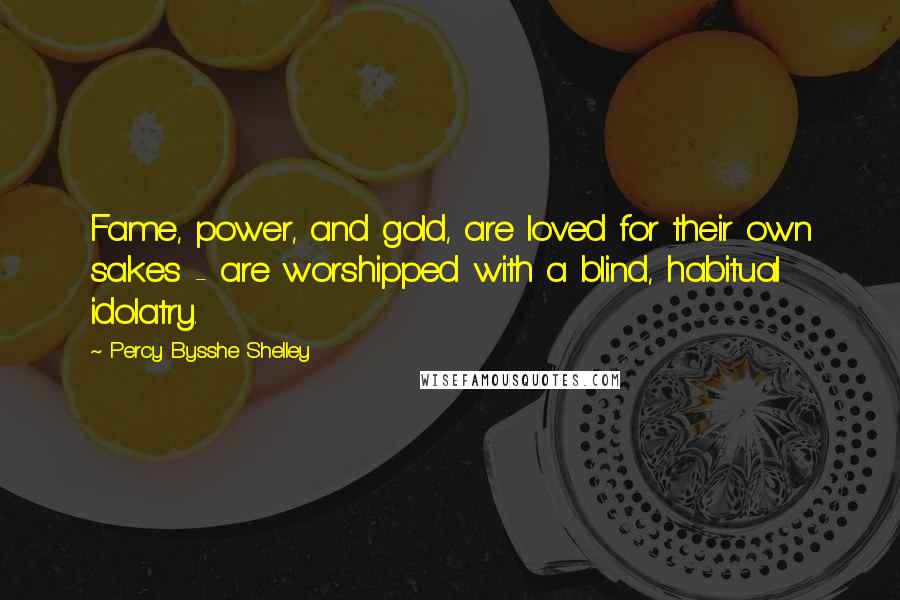 Percy Bysshe Shelley Quotes: Fame, power, and gold, are loved for their own sakes - are worshipped with a blind, habitual idolatry.