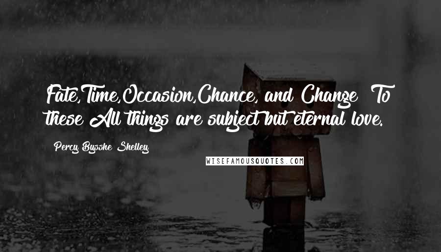 Percy Bysshe Shelley Quotes: Fate,Time,Occasion,Chance, and Change? To these All things are subject but eternal love.