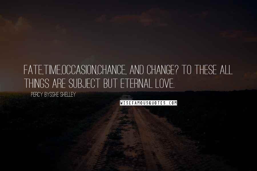 Percy Bysshe Shelley Quotes: Fate,Time,Occasion,Chance, and Change? To these All things are subject but eternal love.