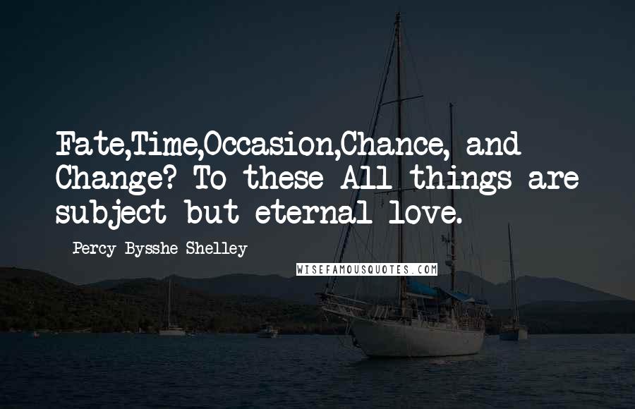 Percy Bysshe Shelley Quotes: Fate,Time,Occasion,Chance, and Change? To these All things are subject but eternal love.