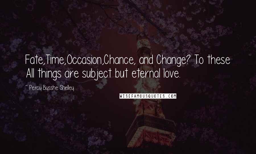 Percy Bysshe Shelley Quotes: Fate,Time,Occasion,Chance, and Change? To these All things are subject but eternal love.