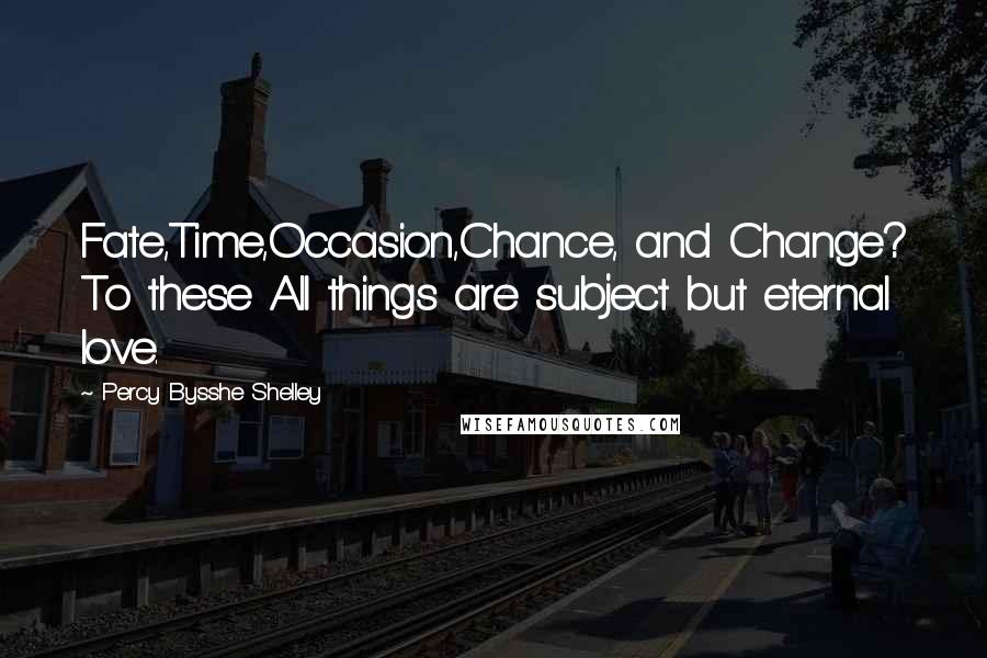 Percy Bysshe Shelley Quotes: Fate,Time,Occasion,Chance, and Change? To these All things are subject but eternal love.