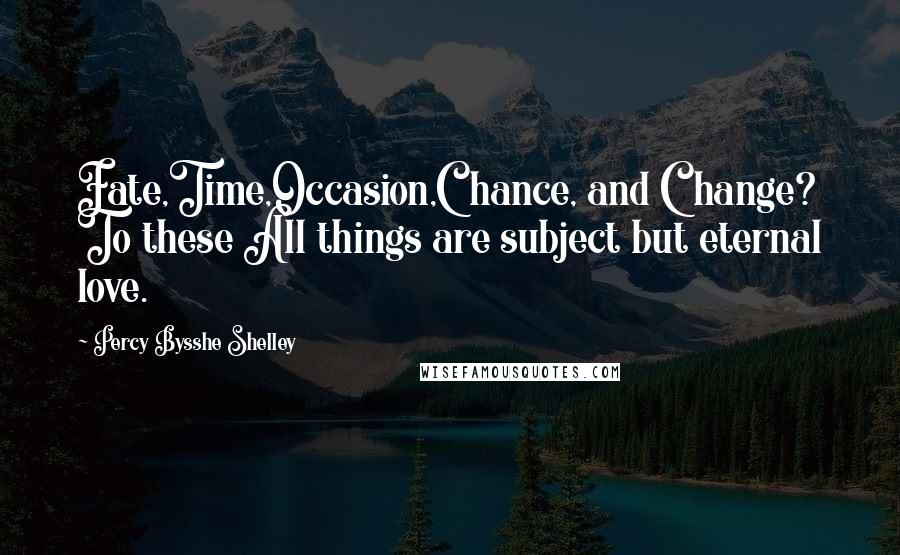 Percy Bysshe Shelley Quotes: Fate,Time,Occasion,Chance, and Change? To these All things are subject but eternal love.
