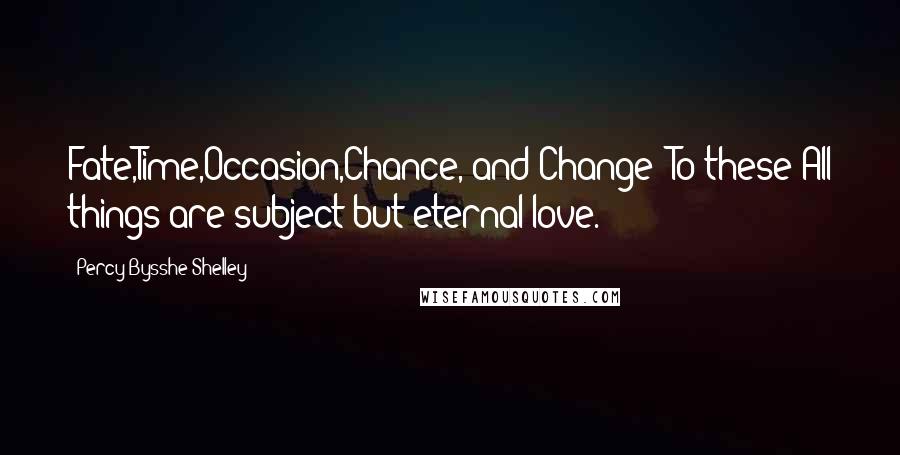 Percy Bysshe Shelley Quotes: Fate,Time,Occasion,Chance, and Change? To these All things are subject but eternal love.
