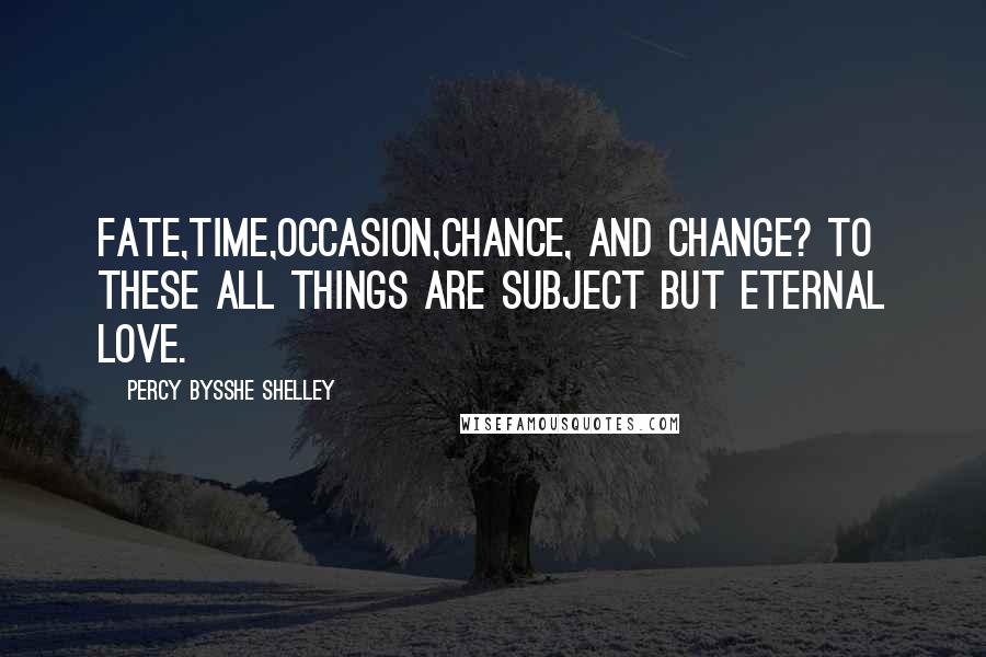 Percy Bysshe Shelley Quotes: Fate,Time,Occasion,Chance, and Change? To these All things are subject but eternal love.