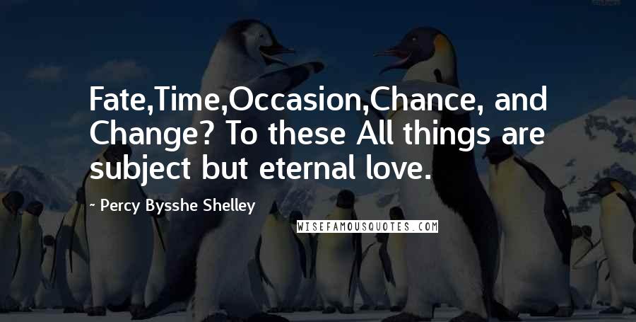 Percy Bysshe Shelley Quotes: Fate,Time,Occasion,Chance, and Change? To these All things are subject but eternal love.