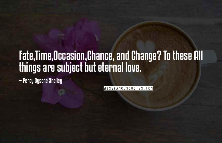 Percy Bysshe Shelley Quotes: Fate,Time,Occasion,Chance, and Change? To these All things are subject but eternal love.