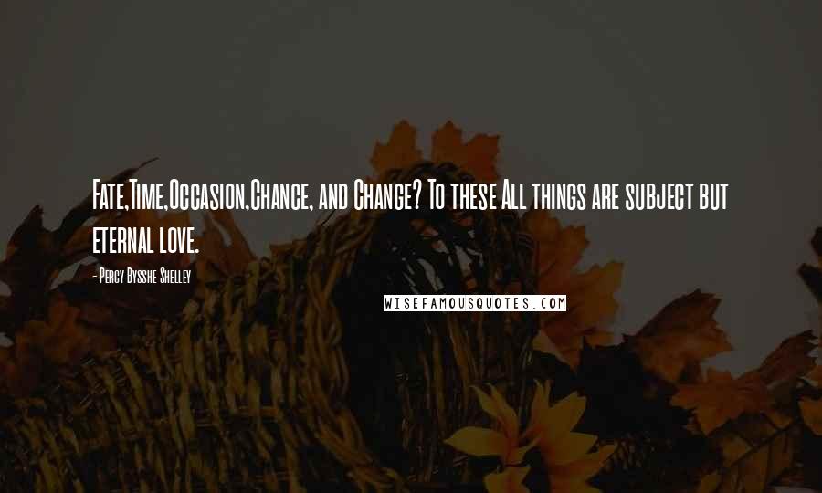 Percy Bysshe Shelley Quotes: Fate,Time,Occasion,Chance, and Change? To these All things are subject but eternal love.