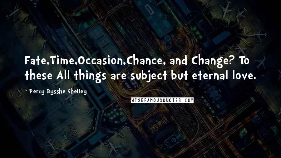 Percy Bysshe Shelley Quotes: Fate,Time,Occasion,Chance, and Change? To these All things are subject but eternal love.