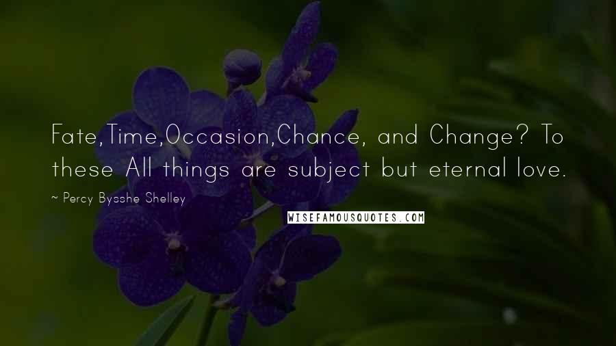 Percy Bysshe Shelley Quotes: Fate,Time,Occasion,Chance, and Change? To these All things are subject but eternal love.