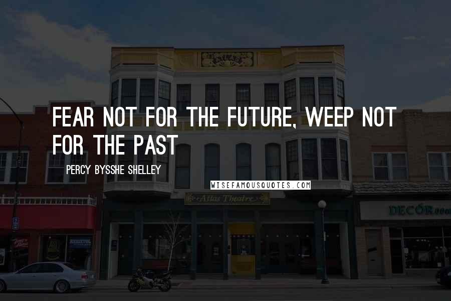 Percy Bysshe Shelley Quotes: Fear not for the future, weep not for the past
