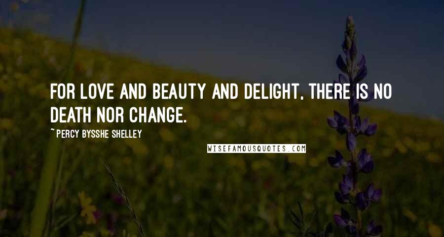 Percy Bysshe Shelley Quotes: For love and beauty and delight, there is no death nor change.