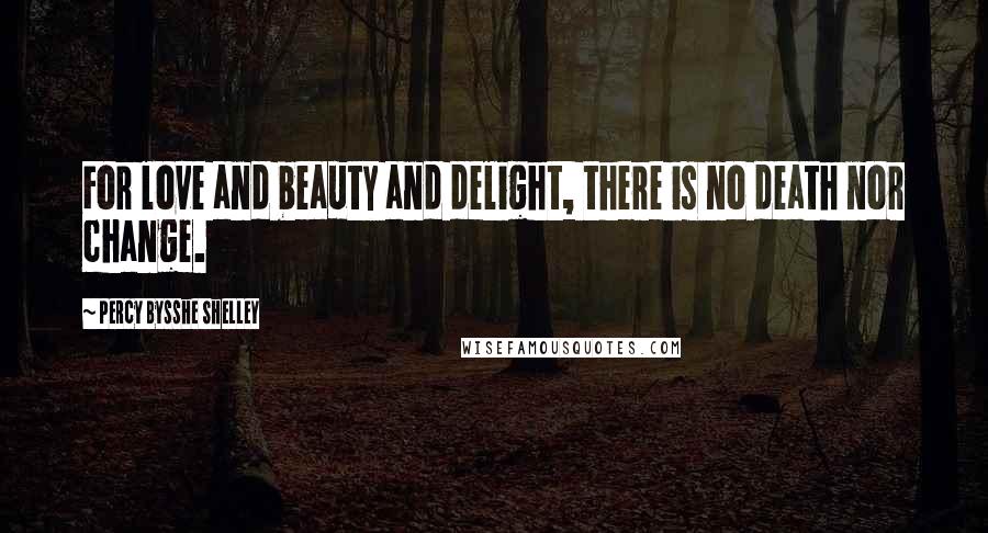 Percy Bysshe Shelley Quotes: For love and beauty and delight, there is no death nor change.