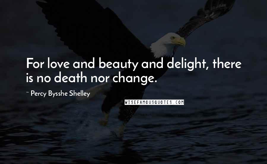 Percy Bysshe Shelley Quotes: For love and beauty and delight, there is no death nor change.