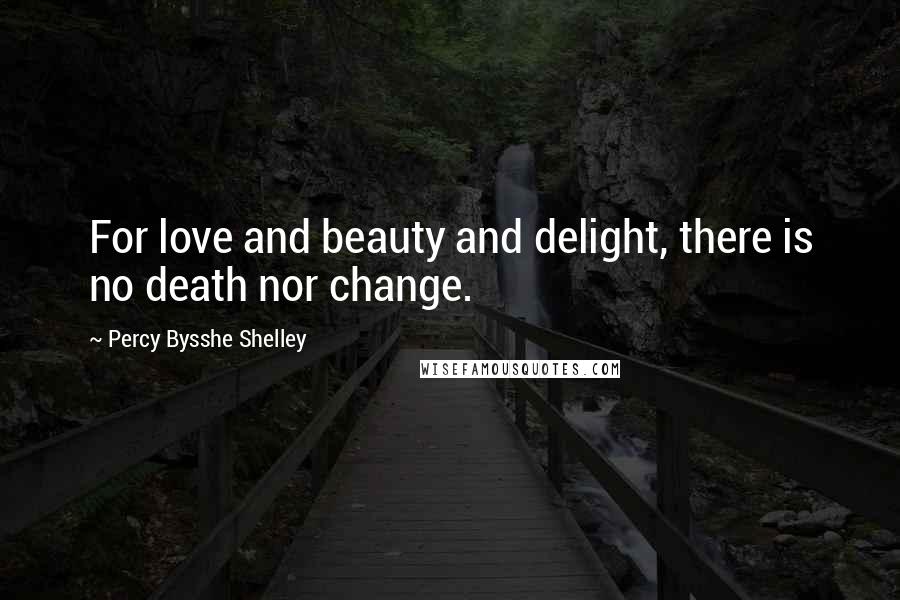 Percy Bysshe Shelley Quotes: For love and beauty and delight, there is no death nor change.
