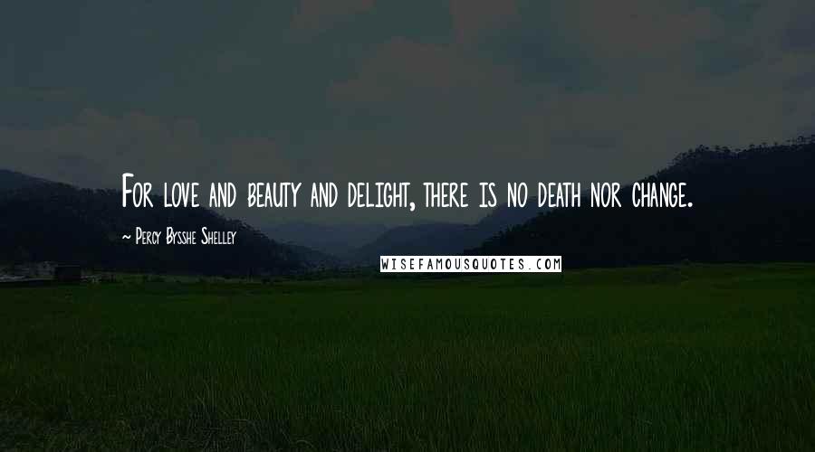 Percy Bysshe Shelley Quotes: For love and beauty and delight, there is no death nor change.