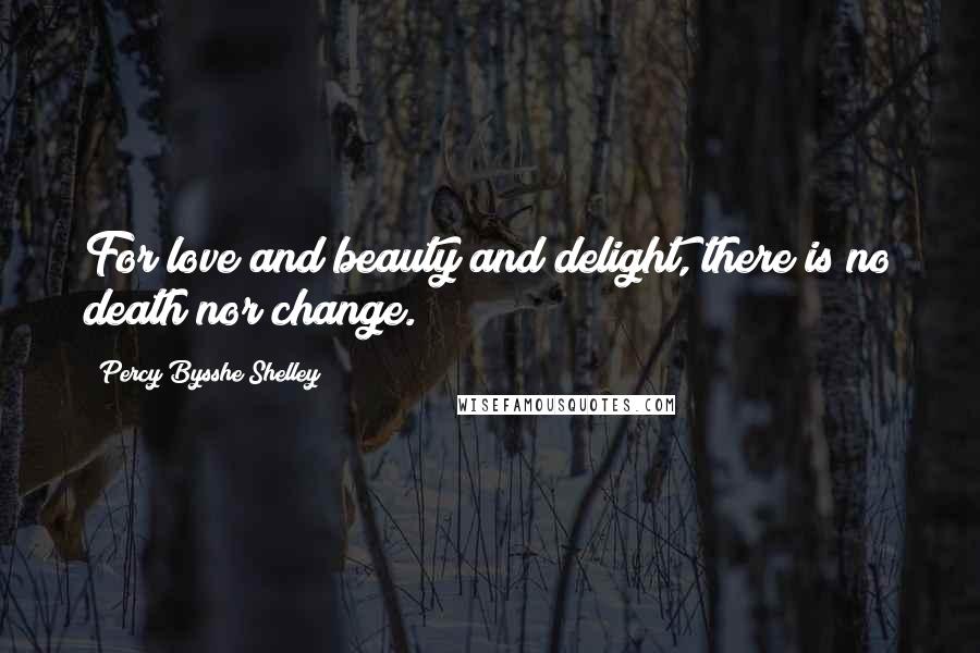 Percy Bysshe Shelley Quotes: For love and beauty and delight, there is no death nor change.