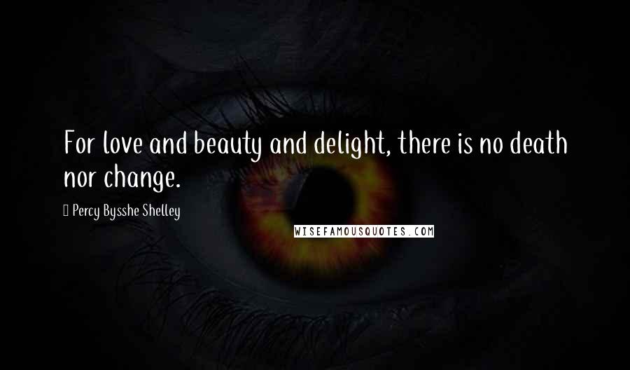 Percy Bysshe Shelley Quotes: For love and beauty and delight, there is no death nor change.