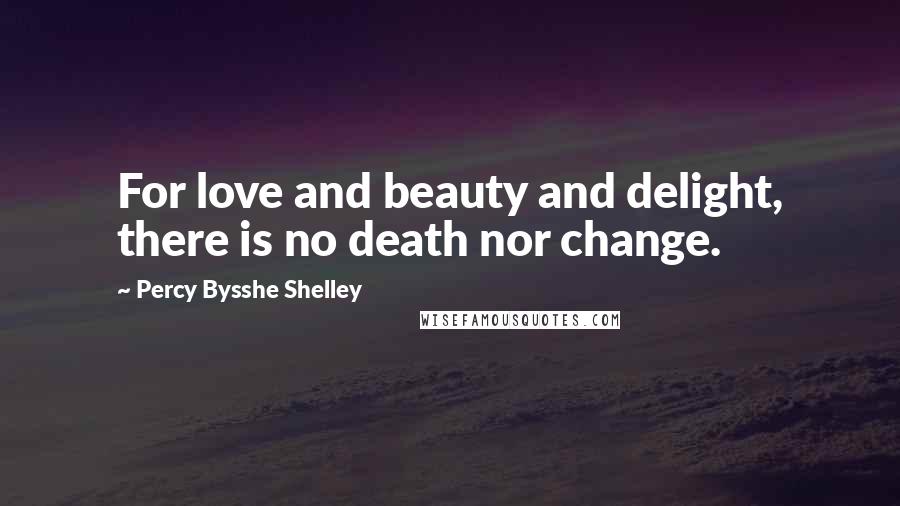 Percy Bysshe Shelley Quotes: For love and beauty and delight, there is no death nor change.