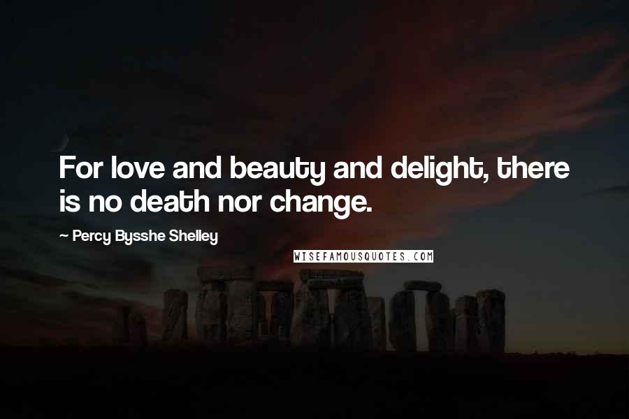 Percy Bysshe Shelley Quotes: For love and beauty and delight, there is no death nor change.