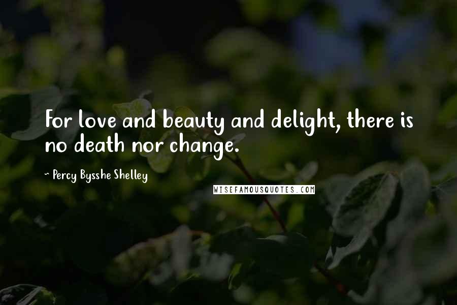 Percy Bysshe Shelley Quotes: For love and beauty and delight, there is no death nor change.