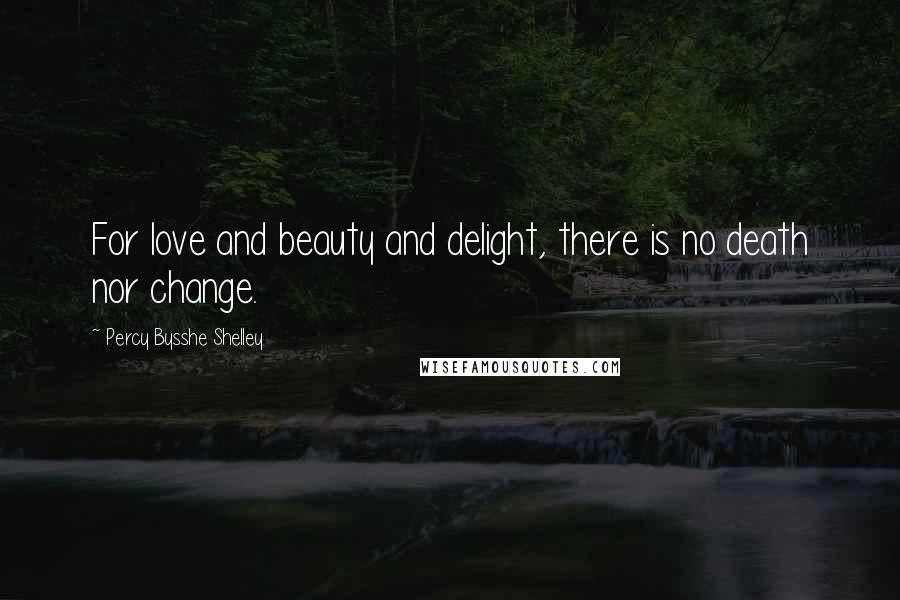 Percy Bysshe Shelley Quotes: For love and beauty and delight, there is no death nor change.