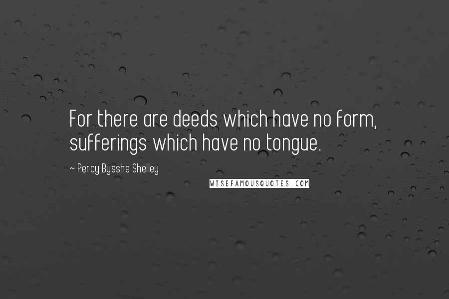 Percy Bysshe Shelley Quotes: For there are deeds which have no form, sufferings which have no tongue.