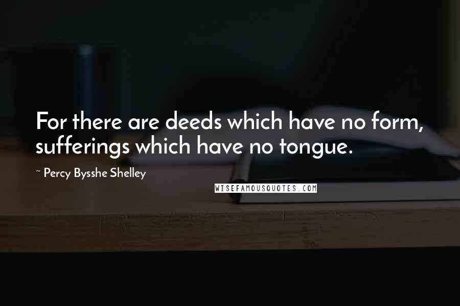 Percy Bysshe Shelley Quotes: For there are deeds which have no form, sufferings which have no tongue.