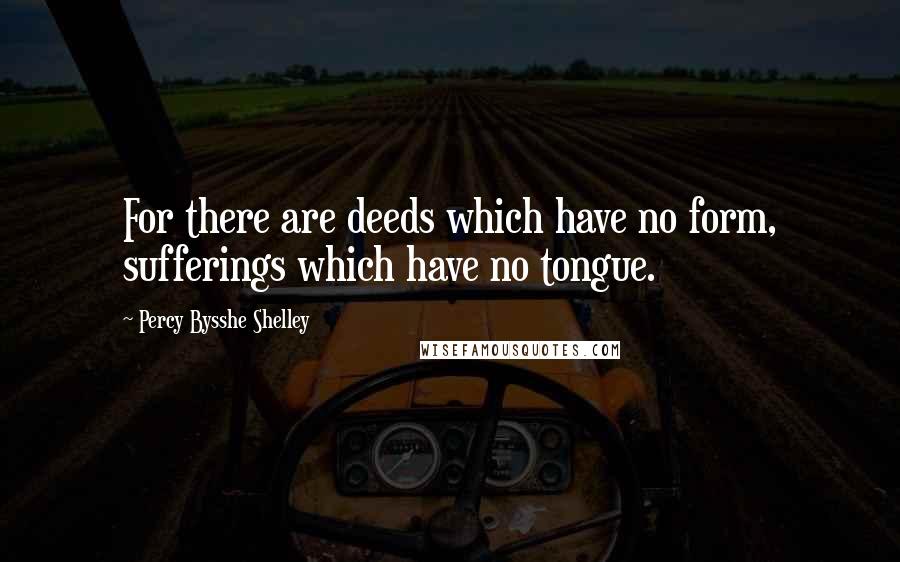 Percy Bysshe Shelley Quotes: For there are deeds which have no form, sufferings which have no tongue.