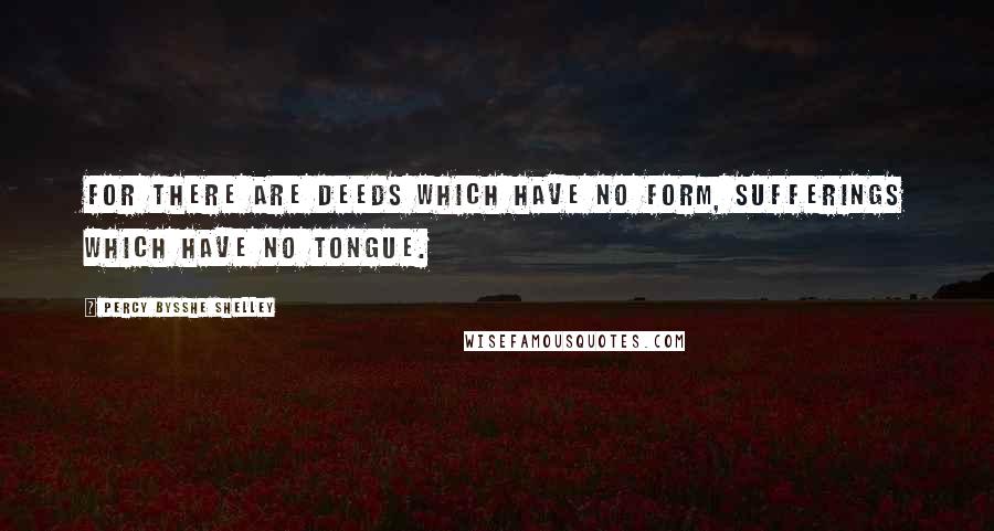 Percy Bysshe Shelley Quotes: For there are deeds which have no form, sufferings which have no tongue.