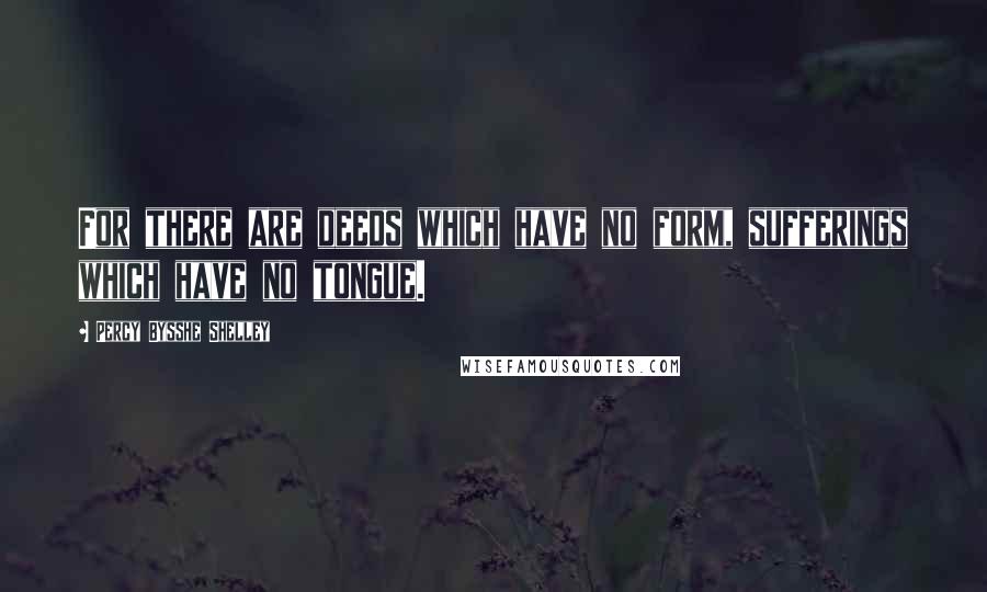 Percy Bysshe Shelley Quotes: For there are deeds which have no form, sufferings which have no tongue.