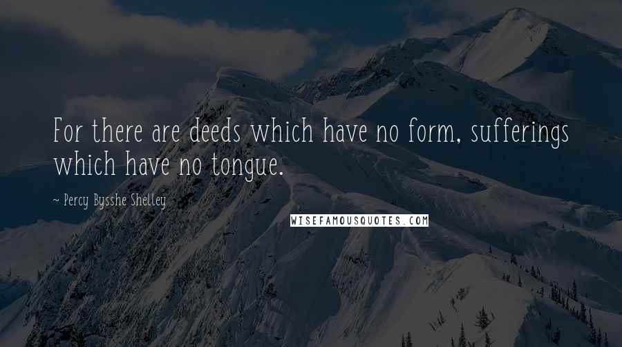 Percy Bysshe Shelley Quotes: For there are deeds which have no form, sufferings which have no tongue.