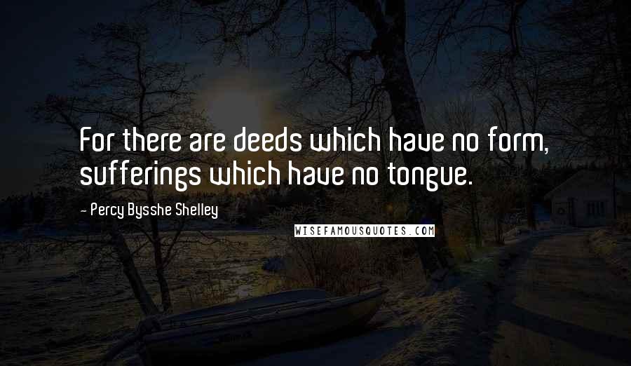 Percy Bysshe Shelley Quotes: For there are deeds which have no form, sufferings which have no tongue.