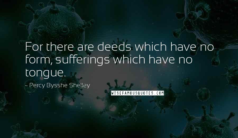 Percy Bysshe Shelley Quotes: For there are deeds which have no form, sufferings which have no tongue.