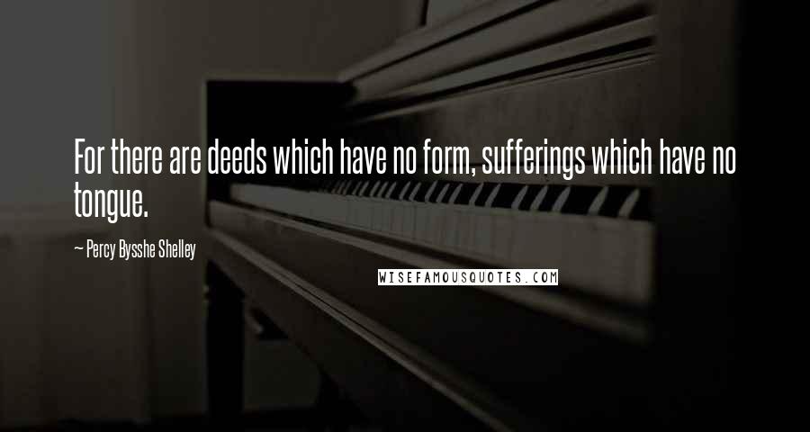 Percy Bysshe Shelley Quotes: For there are deeds which have no form, sufferings which have no tongue.