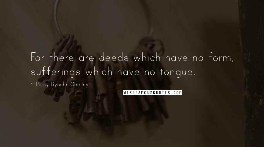 Percy Bysshe Shelley Quotes: For there are deeds which have no form, sufferings which have no tongue.
