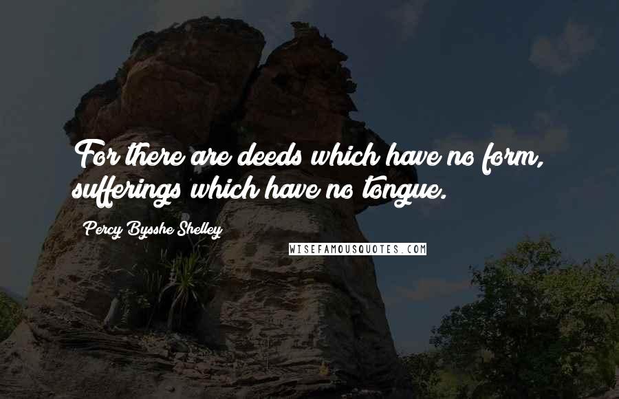 Percy Bysshe Shelley Quotes: For there are deeds which have no form, sufferings which have no tongue.