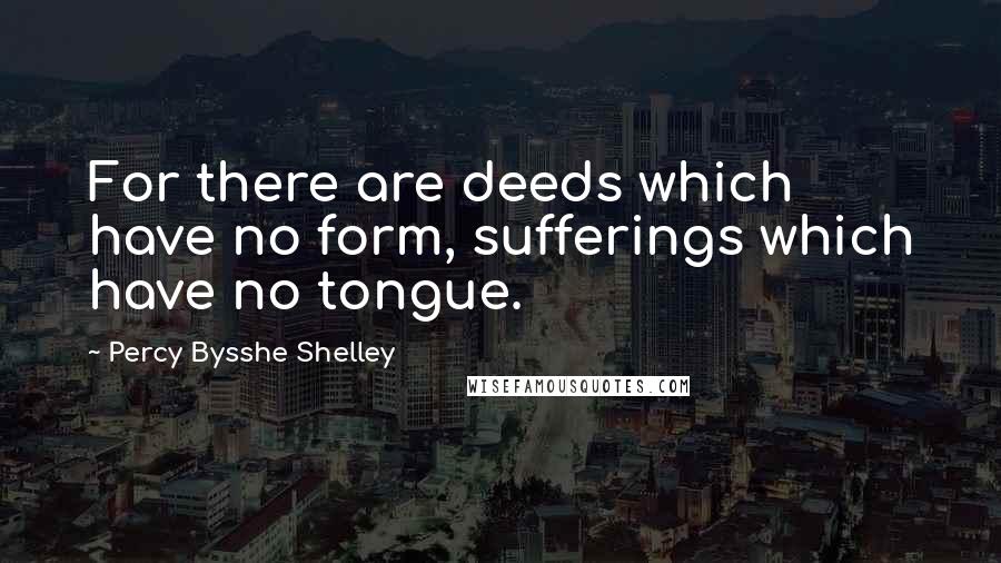 Percy Bysshe Shelley Quotes: For there are deeds which have no form, sufferings which have no tongue.