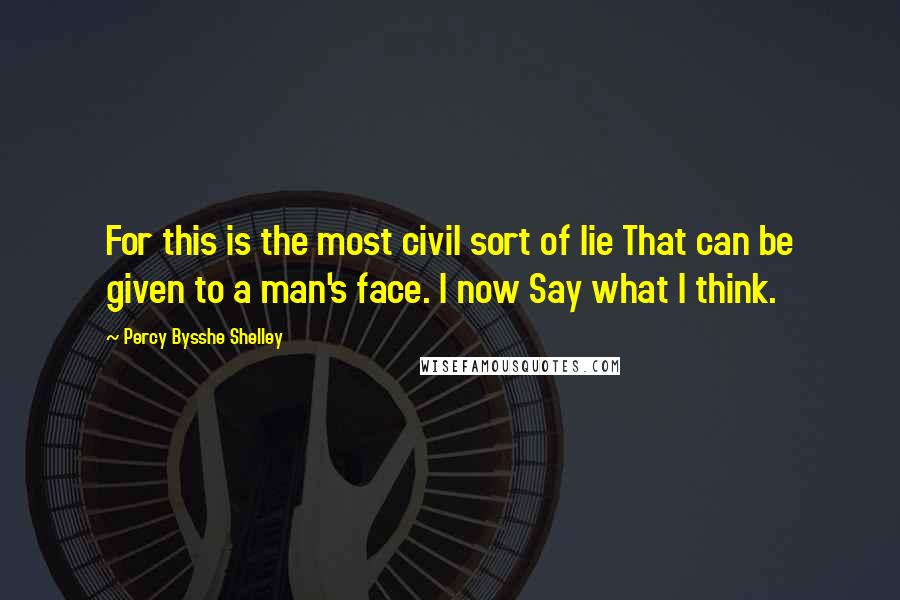 Percy Bysshe Shelley Quotes: For this is the most civil sort of lie That can be given to a man's face. I now Say what I think.