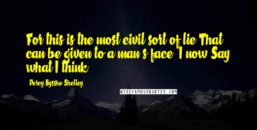 Percy Bysshe Shelley Quotes: For this is the most civil sort of lie That can be given to a man's face. I now Say what I think.